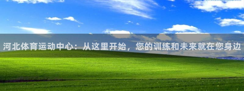 vsport体育在线官网：河北体育运动中心：从这里开始，您的训练和未来就在您身边