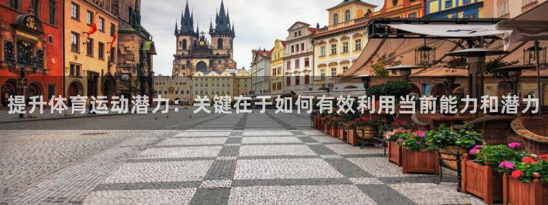 vsport体育：提升体育运动潜力：关键在于如何有效利用当前能力和潜力